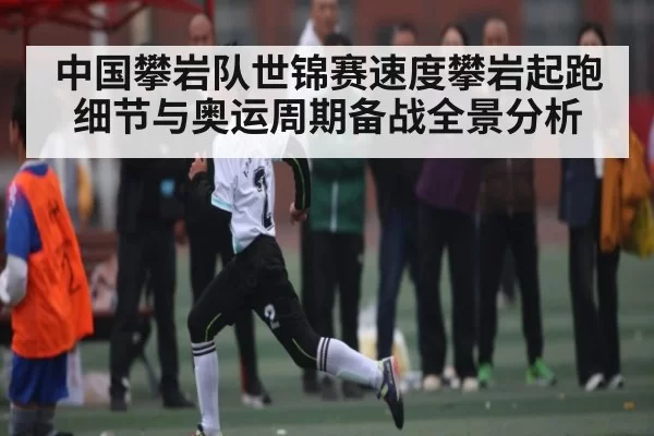 中国攀岩队世锦赛速度攀岩起跑细节与奥运周期备战全景分析